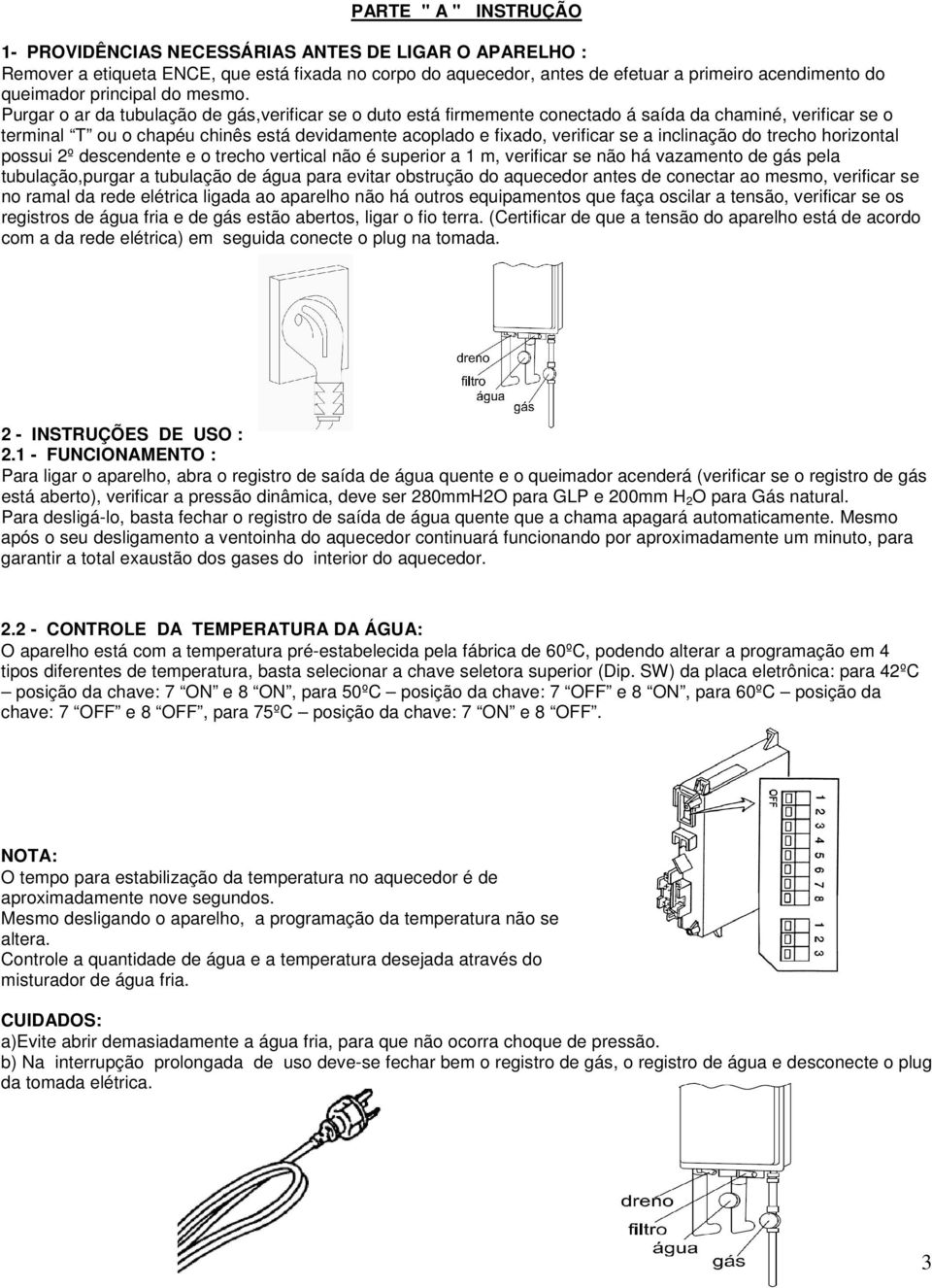 Purgar o ar da tubulação de gás,verificar se o duto está firmemente conectado á saída da chaminé, verificar se o terminal T ou o chapéu chinês está devidamente acoplado e fixado, verificar se a