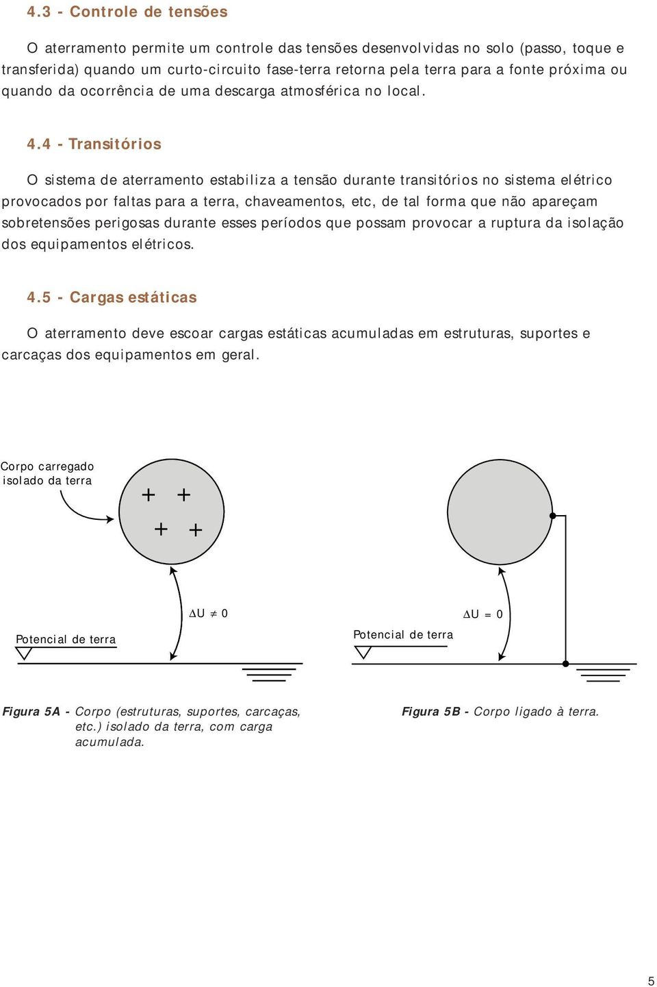 4 - Transitórios O sistema de aterramento estabiliza a tensão durante transitórios no sistema elétrico provocados por faltas para a terra, chaveamentos, etc, de tal forma que não apareçam