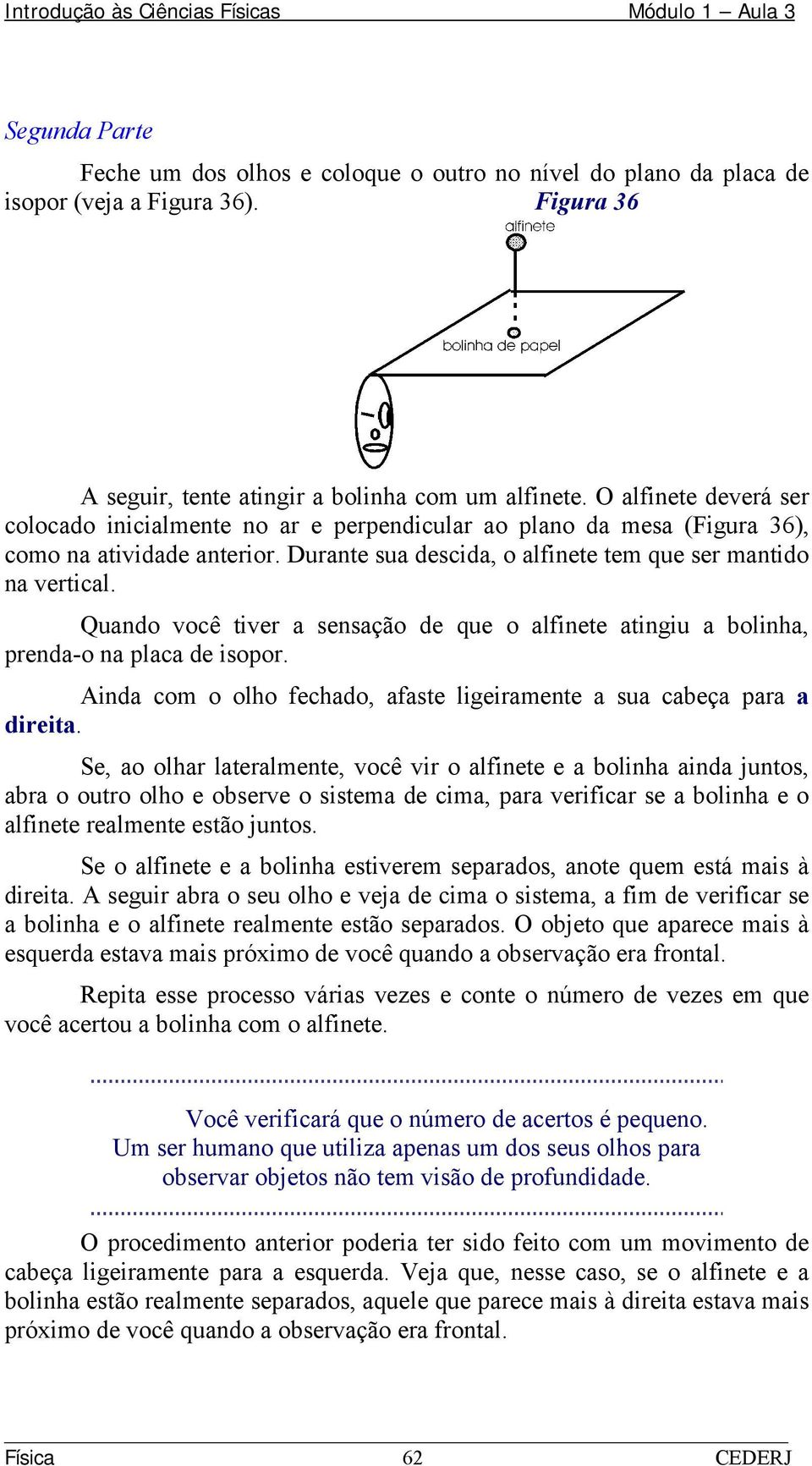 Quando você tiver a sensação de que o alfinete atingiu a bolinha, prenda-o na placa de isopor. Ainda com o olho fechado, afaste ligeiramente a sua cabeça para a direita.