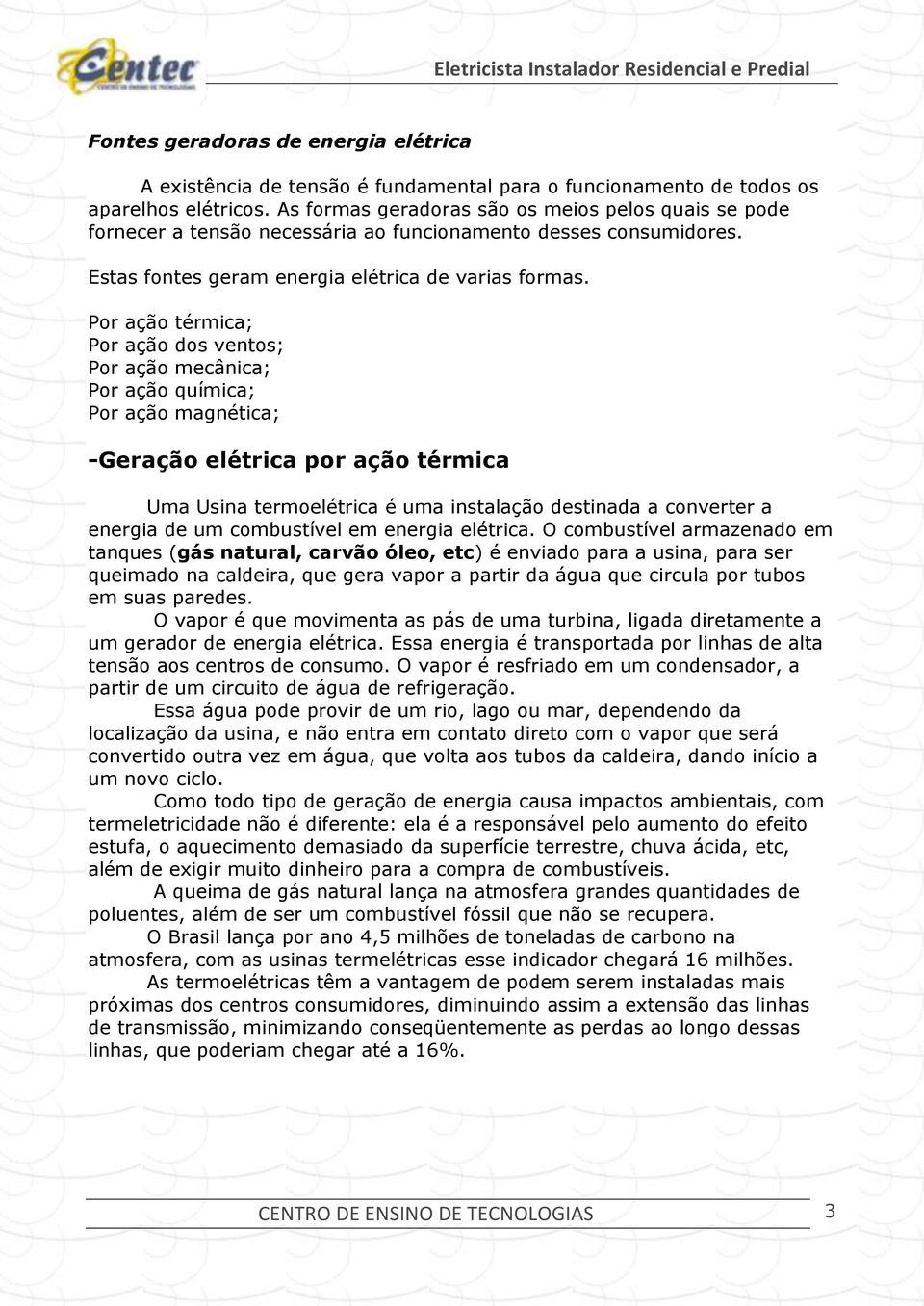 Por ação térmica; Por ação dos ventos; Por ação mecânica; Por ação química; Por ação magnética; -Geração elétrica por ação térmica Uma Usina termoelétrica é uma instalação destinada a converter a