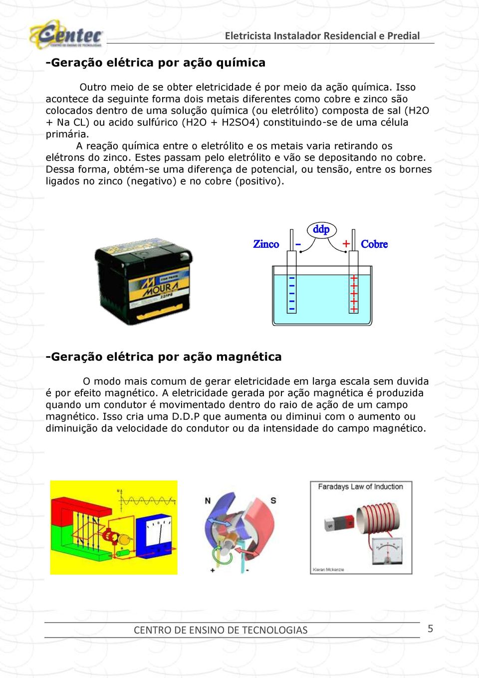 constituindo-se de uma célula primária. A reação química entre o eletrólito e os metais varia retirando os elétrons do zinco. Estes passam pelo eletrólito e vão se depositando no cobre.