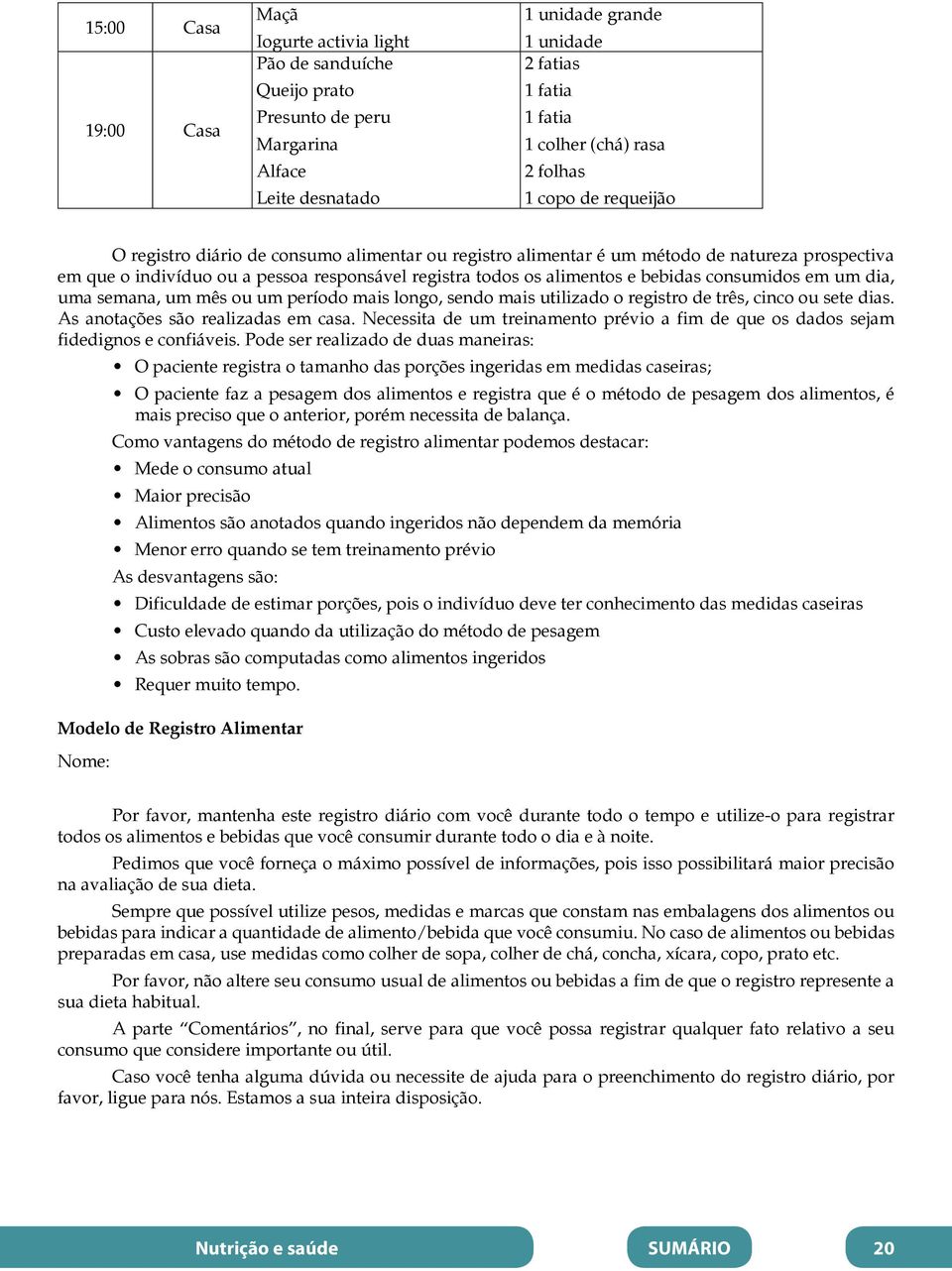 alimentos e bebidas consumidos em um dia, uma semana, um mês ou um período mais longo, sendo mais utilizado o registro de três, cinco ou sete dias. As anotações são realizadas em casa.