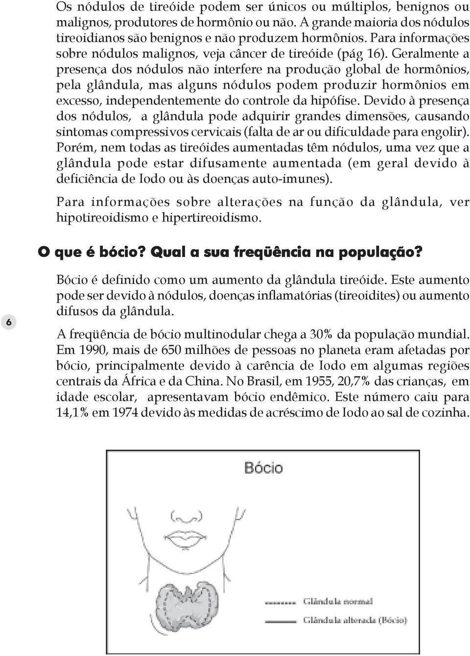 Geralmente a presença dos nódulos não interfere na produção global de hormônios, pela glândula, mas alguns nódulos podem produzir hormônios em excesso, independentemente do controle da hipófise.