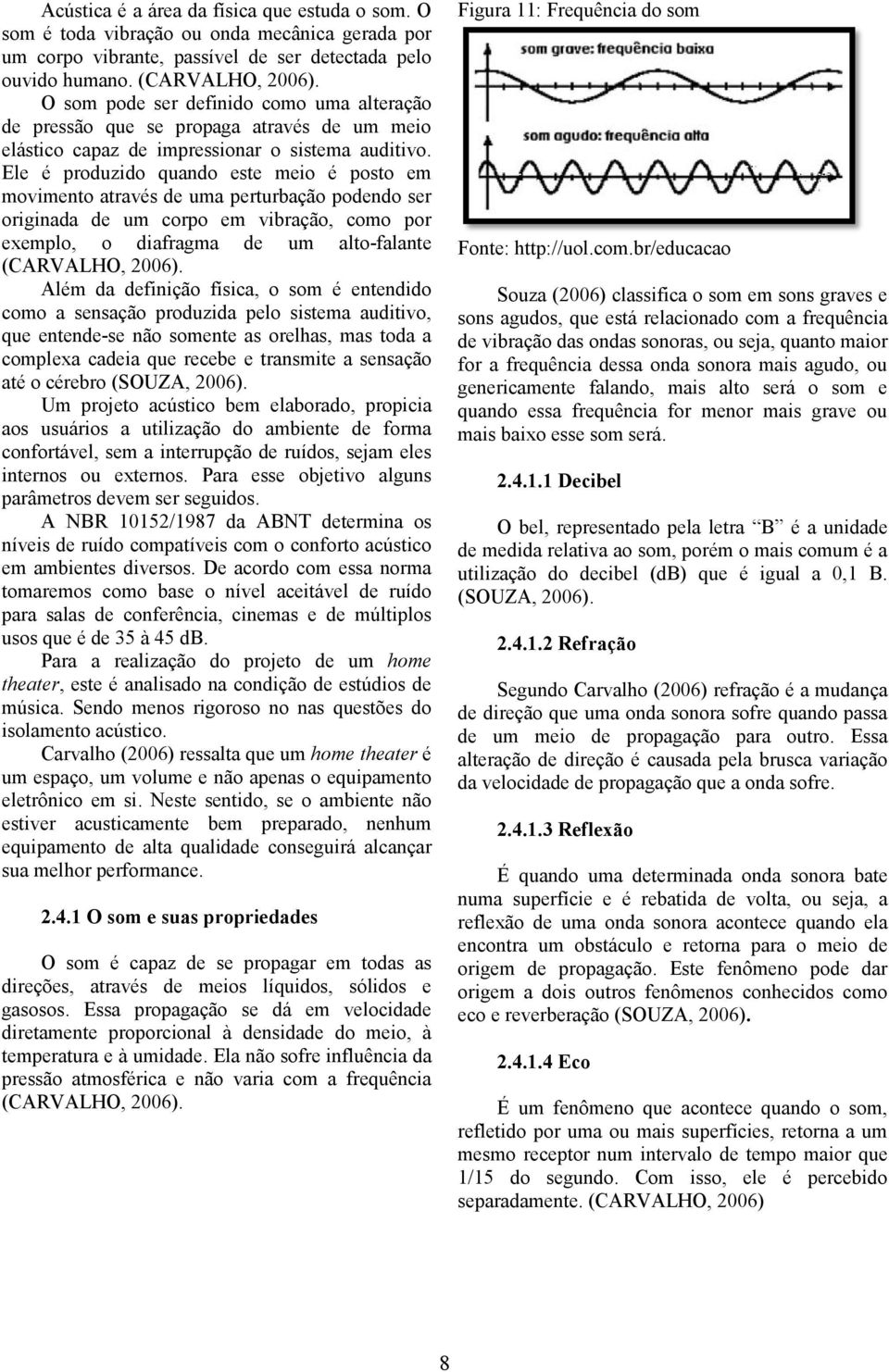 Ele é produzido quando este meio é posto em movimento através de uma perturbação podendo ser originada de um corpo em vibração, como por exemplo, o diafragma de um alto-falante (CARVALHO, 2006).