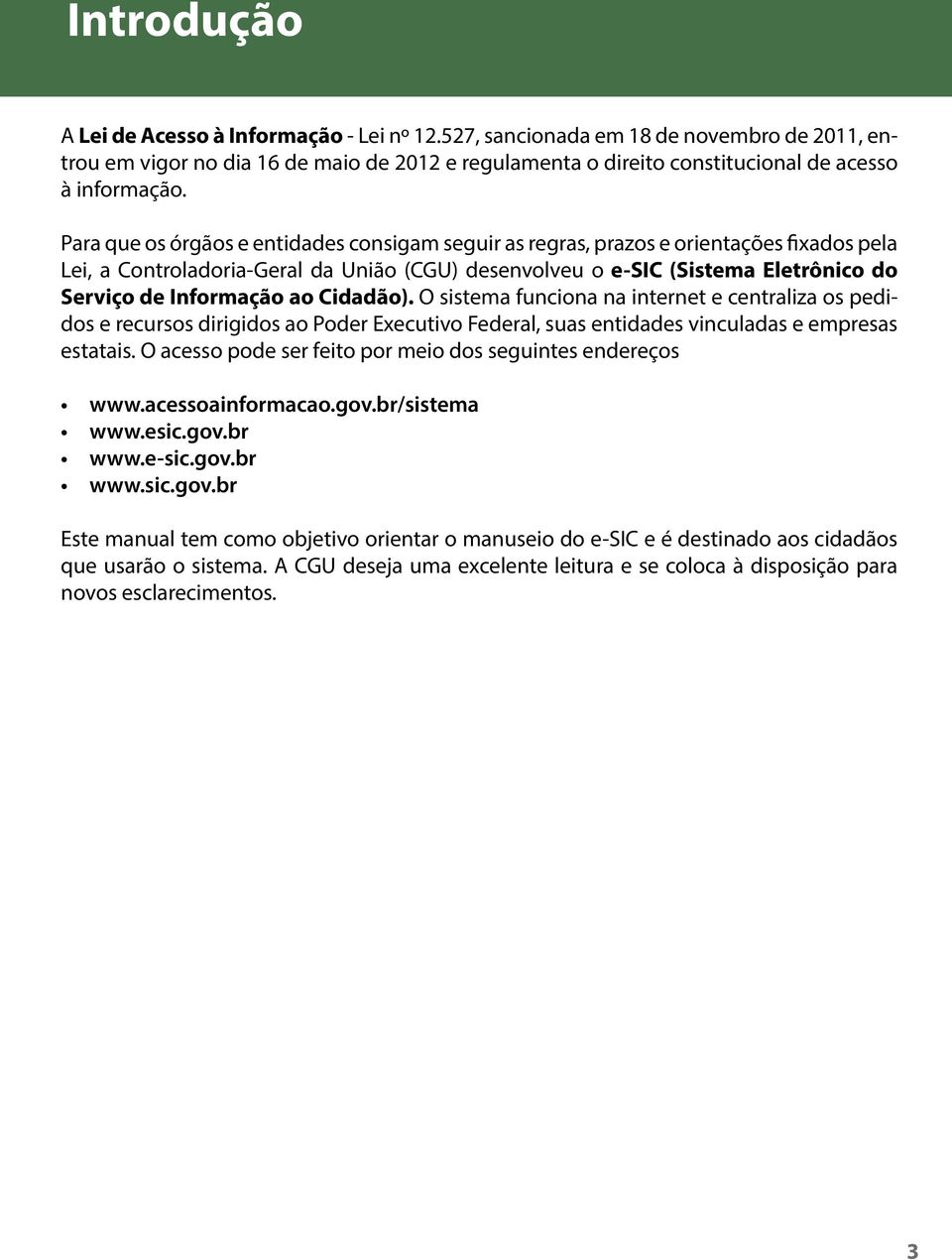 ao Cidadão). O sistema funciona na internet e centraliza os pedidos e recursos dirigidos ao Poder Executivo Federal, suas entidades vinculadas e empresas estatais.