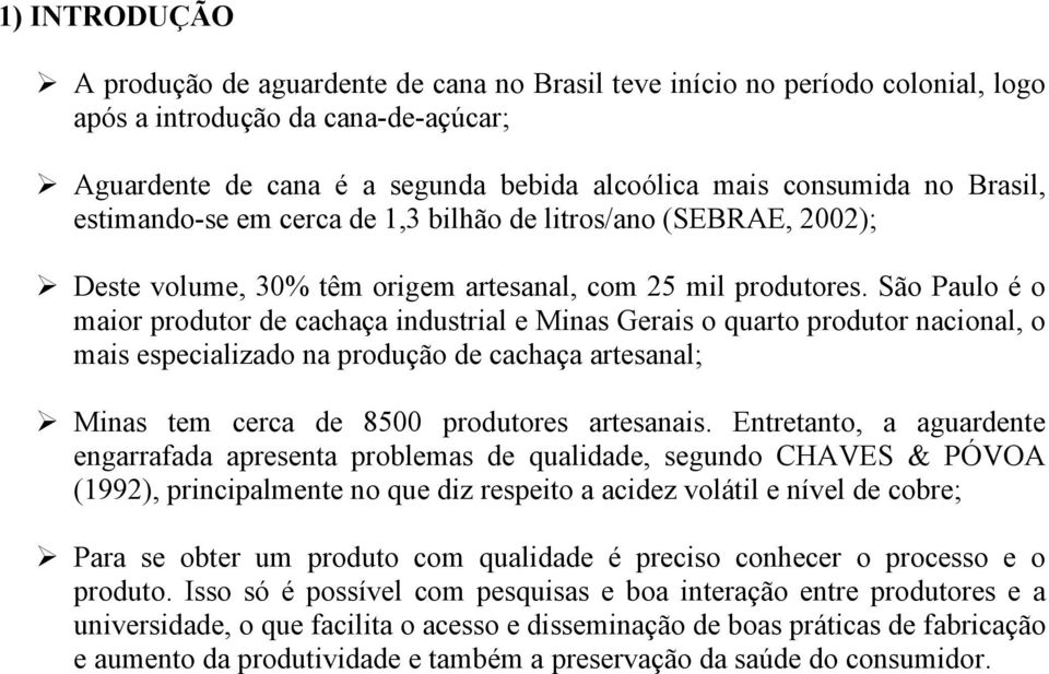 São Paulo é o maior produtor de cachaça industrial e Minas Gerais o quarto produtor nacional, o mais especializado na produção de cachaça artesanal; Minas tem cerca de 8500 produtores artesanais.