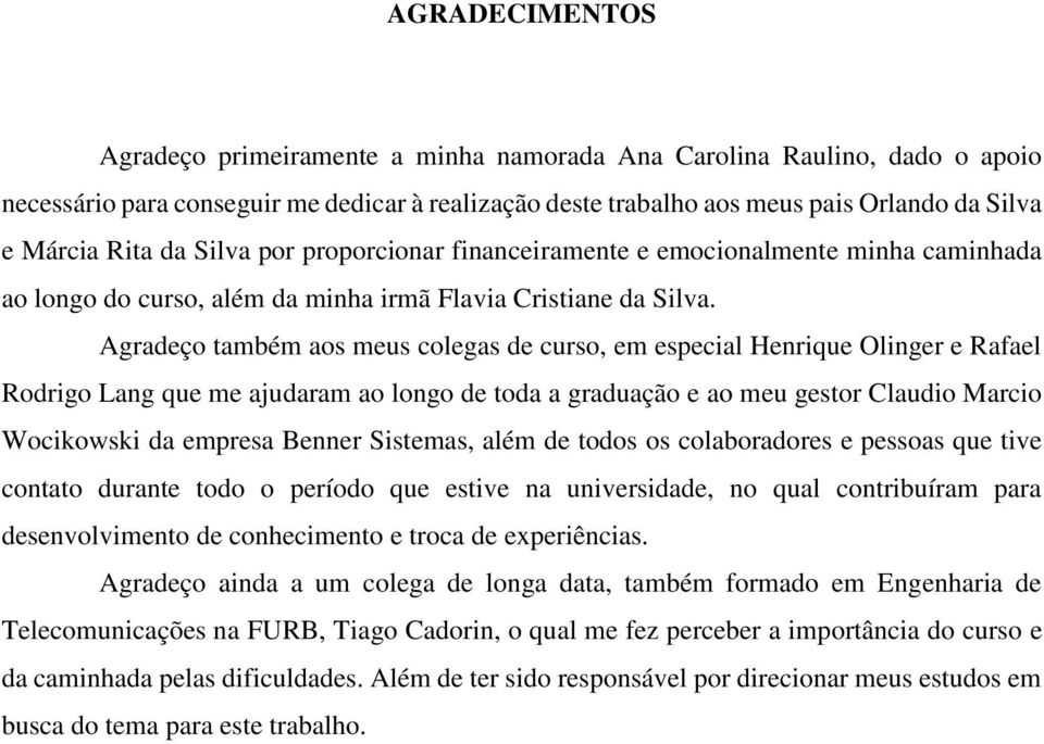 Agradeço também aos meus colegas de curso, em especial Henrique Olinger e Rafael Rodrigo Lang que me ajudaram ao longo de toda a graduação e ao meu gestor Claudio Marcio Wocikowski da empresa Benner