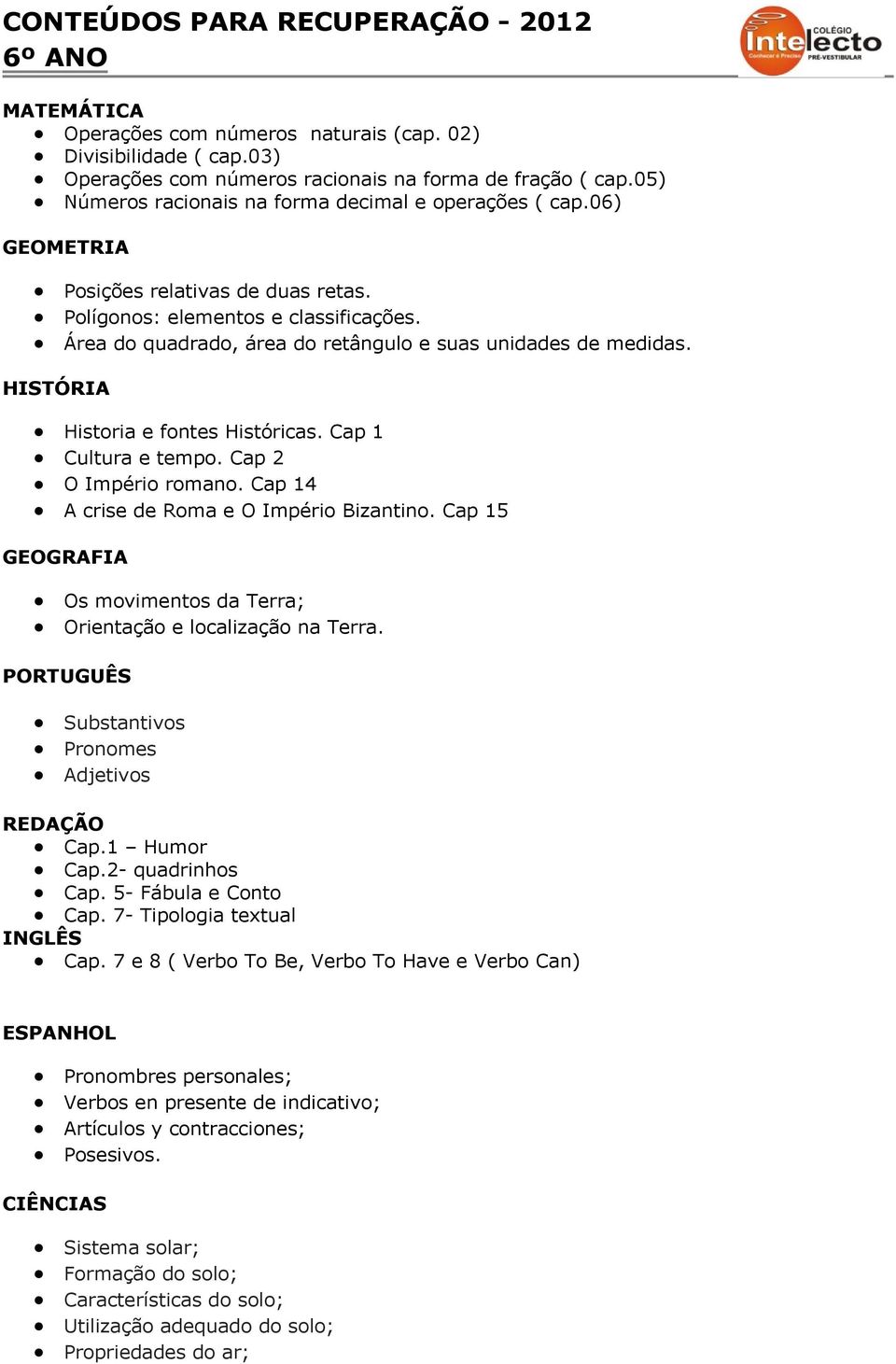 Área do quadrado, área do retângulo e suas unidades de medidas. HISTÓRIA Historia e fontes Históricas. Cap 1 Cultura e tempo. Cap 2 O Império romano. Cap 14 A crise de Roma e O Império Bizantino.