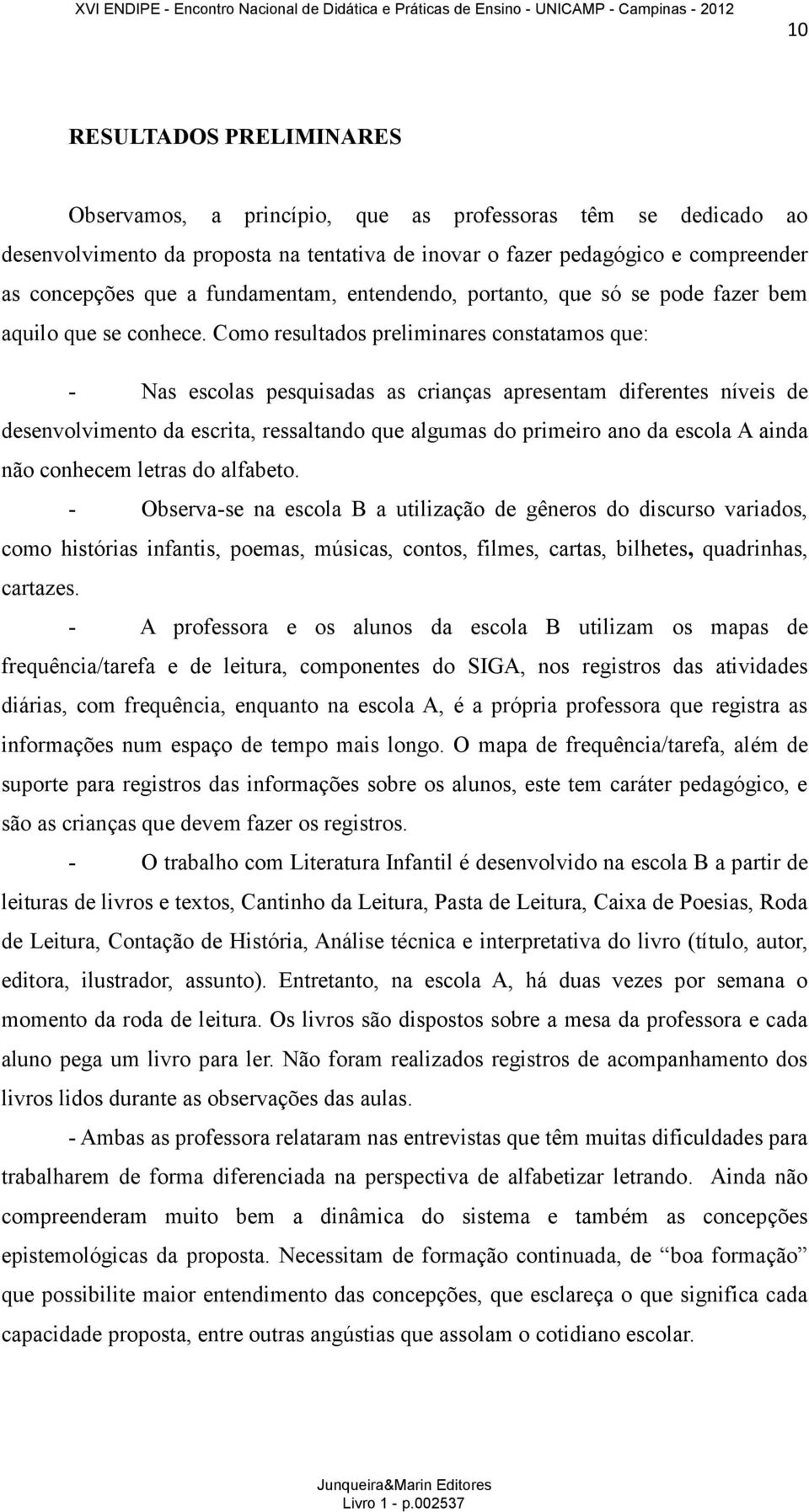 Como resultados preliminares constatamos que: - Nas escolas pesquisadas as crianças apresentam diferentes níveis de desenvolvimento da escrita, ressaltando que algumas do primeiro ano da escola A