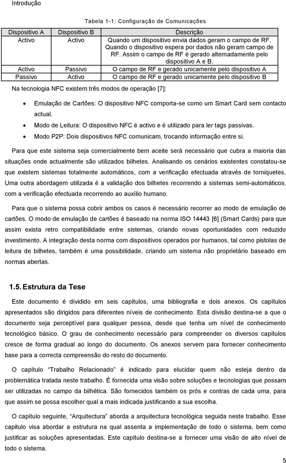 Activo Passivo O campo de RF e gerado unicamente pelo dispositivo A Passivo Activo O campo de RF e gerado unicamente pelo dispositivo B Na tecnologia NFC existem três modos de operação [7]: Emulação