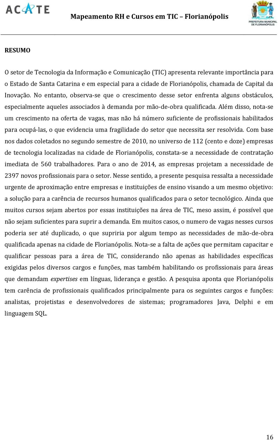 Além disso, nota-se um crescimento na oferta de vagas, mas não há número suficiente de profissionais habilitados para ocupá-las, o que evidencia uma fragilidade do setor que necessita ser resolvida.