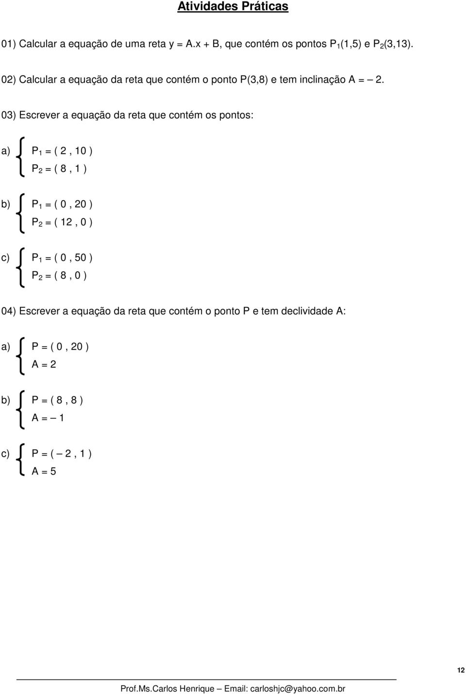 ) Escrever a equação da reta que contém os pontos: a) P (, ) P ( 8, ) b) P (, ) P (, ) c) P (, 5 ) P ( 8, ) )