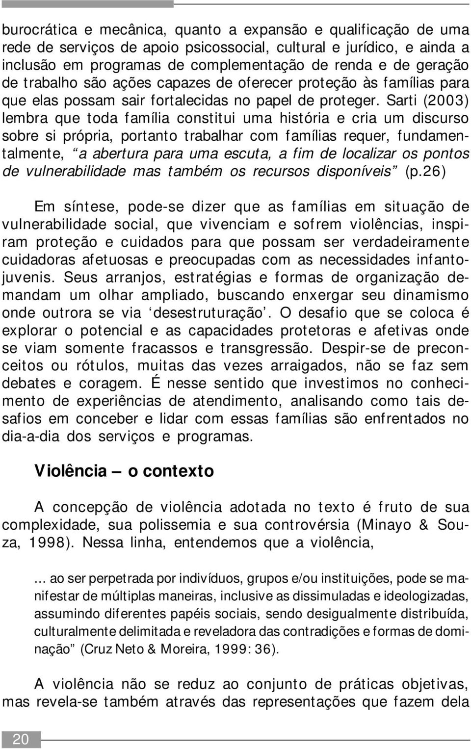 Sarti (2003) lembra que toda família constitui uma história e cria um discurso sobre si própria, portanto trabalhar com famílias requer, fundamentalmente, a abertura para uma escuta, a fim de