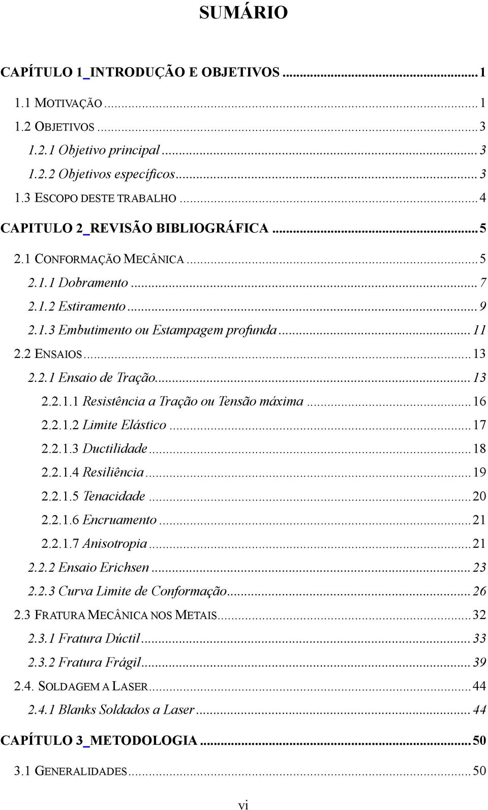 ..13 2.2.1.1 Resistência a Tração ou Tensão máxima...16 2.2.1.2 Limite Elástico...17 2.2.1.3 Ductilidade...18 2.2.1.4 Resiliência...19 2.2.1.5 Tenacidade...20 2.2.1.6 Encruamento...21 2.2.1.7 Anisotropia.