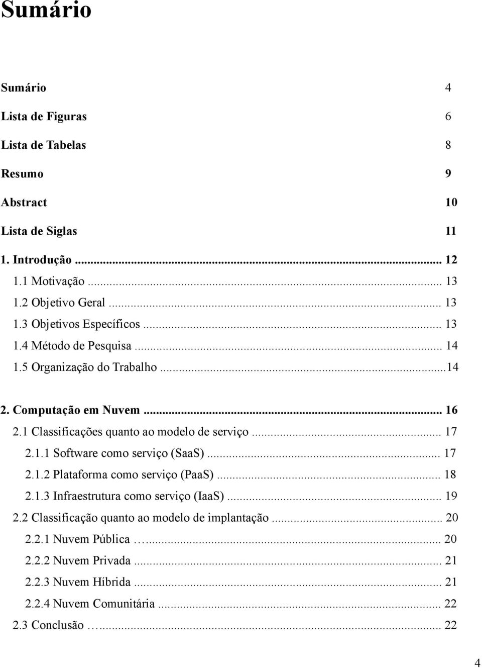 .. 17 2.1.2 Plataforma como serviço (PaaS)... 18 2.1.3 Infraestrutura como serviço (IaaS)... 19 2.2 Classificação quanto ao modelo de implantação... 20 2.2.1 Nuvem Pública.