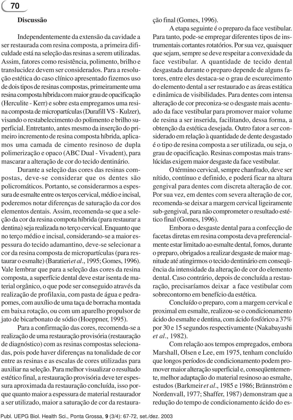 Para a resolução estética do caso clínico apresentado fizemos uso de dois tipos de resinas compostas, primeiramente uma resina composta híbrida com maior grau de opacificação (Herculite - Kerr) e