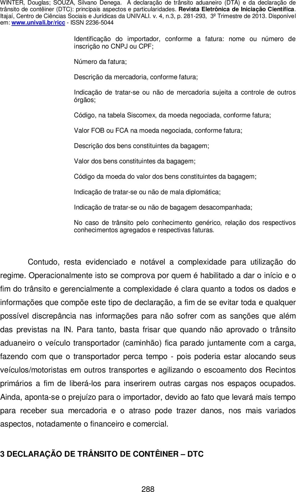 bagagem; Valor dos bens constituintes da bagagem; Código da moeda do valor dos bens constituintes da bagagem; Indicação de tratar-se ou não de mala diplomática; Indicação de tratar-se ou não de