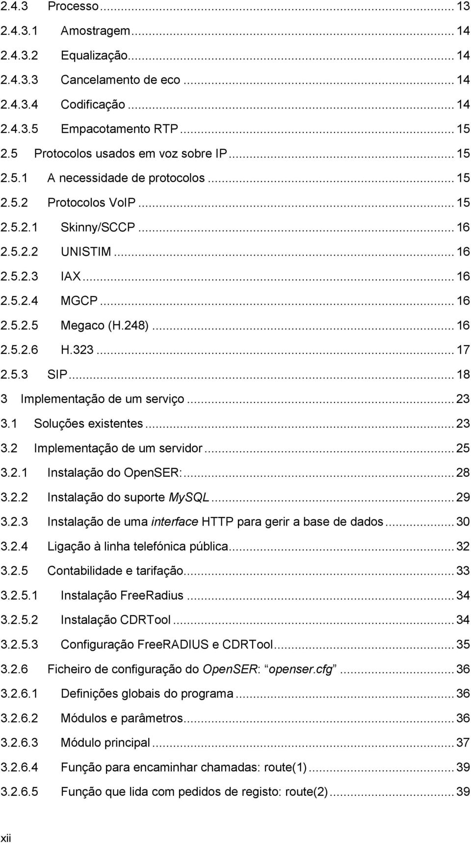 248)... 16 2.5.2.6 H.323... 17 2.5.3 SIP... 18 3 Implementação de um serviço... 23 3.1 Soluções existentes... 23 3.2 Implementação de um servidor... 25 3.2.1 Instalação do OpenSER:... 28 3.2.2 Instalação do suporte MySQL.