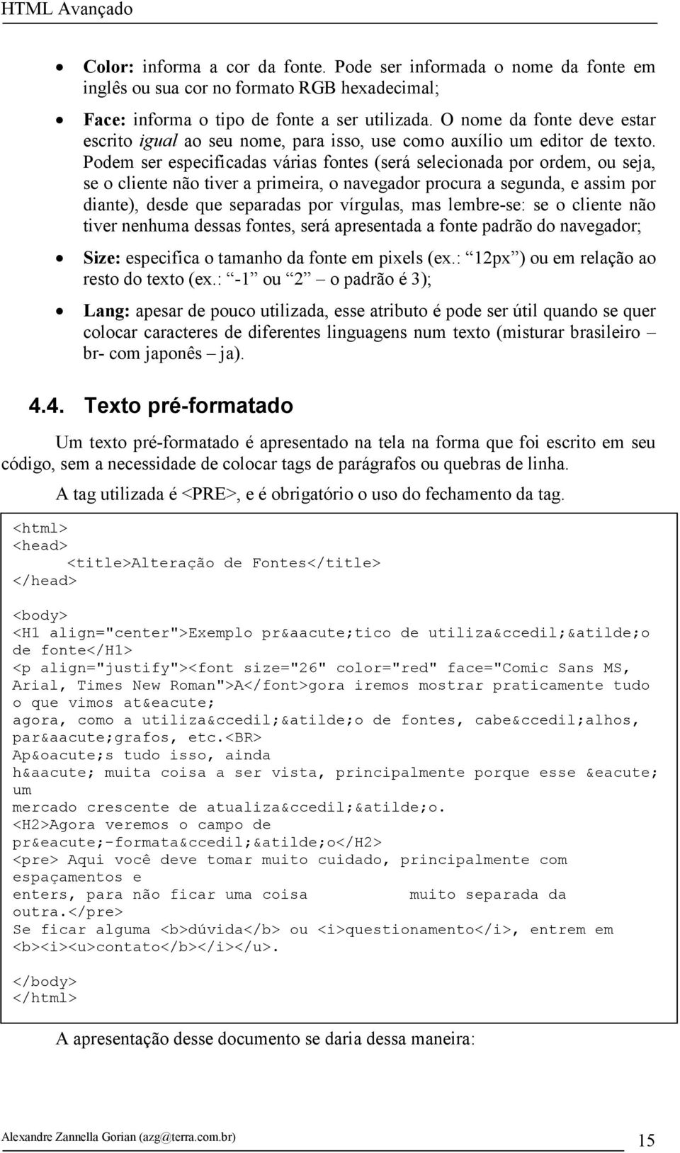 Podem ser especificadas várias fontes (será selecionada por ordem, ou seja, se o cliente não tiver a primeira, o navegador procura a segunda, e assim por diante), desde que separadas por vírgulas,