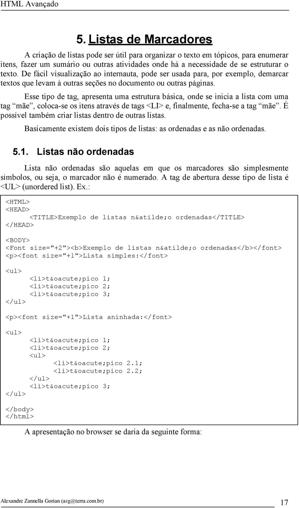 Esse tipo de tag, apresenta uma estrutura básica, onde se inicia a lista com uma tag mãe, coloca-se os itens através de tags <LI> e, finalmente, fecha-se a tag mãe.