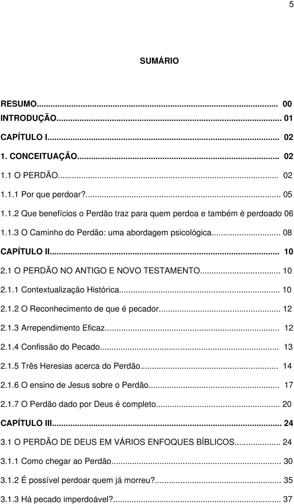 .. 12 2.1.3 Arrependimento Eficaz... 12 2.1.4 Confissão do Pecado... 13 2.1.5 Três Heresias acerca do Perdão... 14 2.1.6 O ensino de Jesus sobre o Perdão... 17 2.1.7 O Perdão dado por Deus é completo.