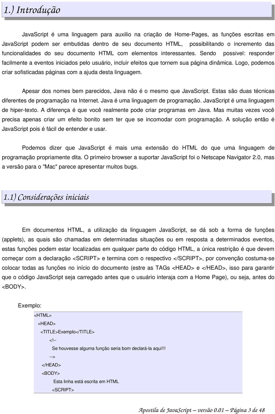 Logo, podemos criar sofisticadas páginas com a ajuda desta linguagem. Apesar dos nomes bem parecidos, Java não é o mesmo que JavaScript. Estas são duas técnicas diferentes de programação na Internet.