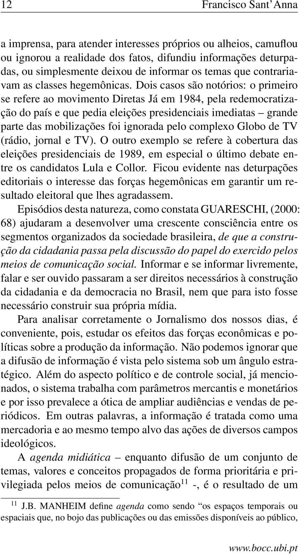 Dois casos são notórios: o primeiro se refere ao movimento Diretas Já em 1984, pela redemocratização do país e que pedia eleições presidenciais imediatas grande parte das mobilizações foi ignorada