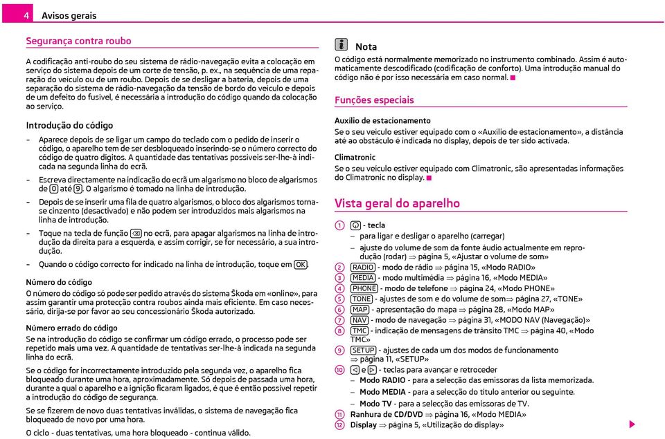 Depois de se desligar a bateria, depois de uma separação do sistema de rádio-navegação da tensão de bordo do veículo e depois de um defeito do fusível, é necessária a introdução do código quando da