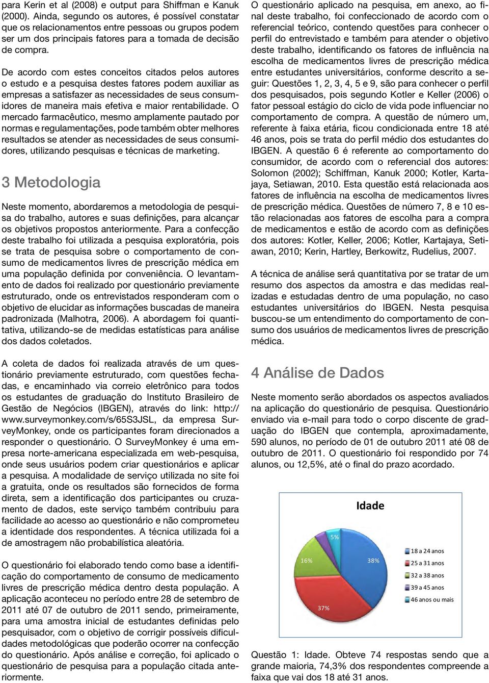 De acordo com estes conceitos citados pelos autores o estudo e a pesquisa destes fatores podem auxiliar as empresas a satisfazer as necessidades de seus consumidores de maneira mais efetiva e maior