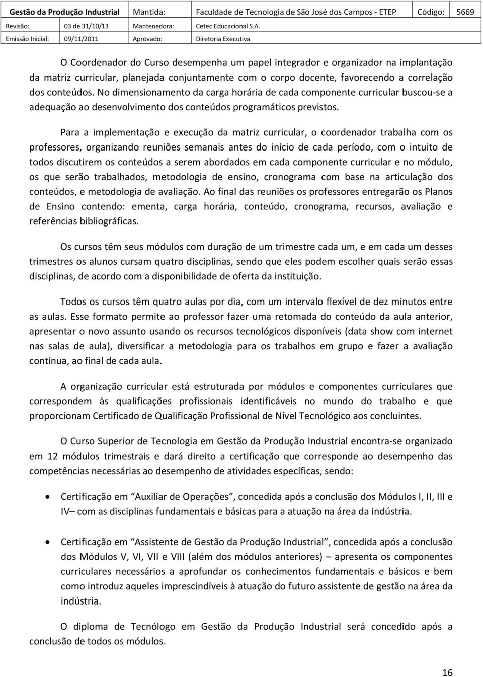 Para a implementação e execução da matriz curricular, o coordenador trabalha com os professores, organizando reuniões semanais antes do início de cada período, com o intuito de todos discutirem os