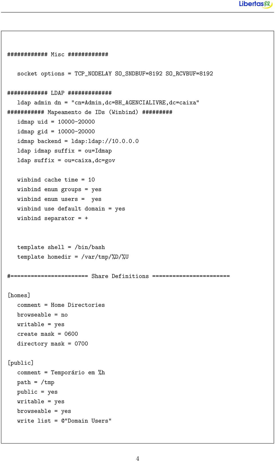 00-20000 idmap gid = 10000-20000 idmap backend = ldap:ldap://10.0.0.0 ldap idmap suffix = ou=idmap ldap suffix = ou=caixa,dc=gov winbind cache time = 10 winbind enum groups = yes winbind enum users =