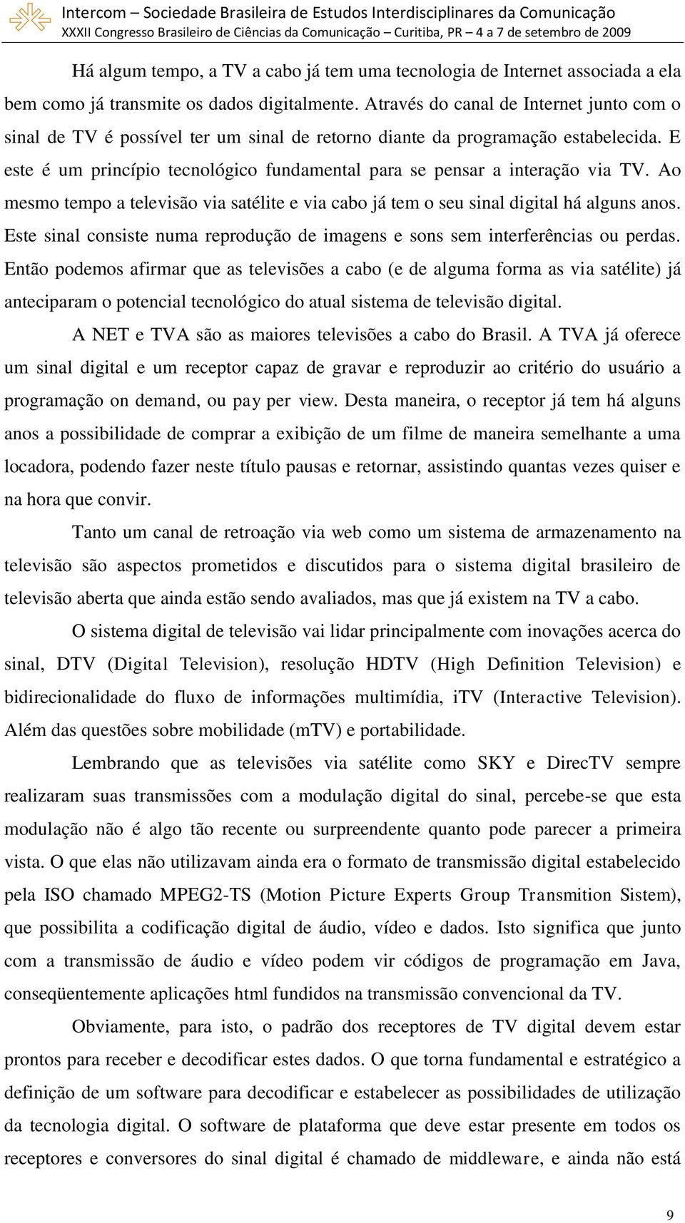 E este é um princípio tecnológico fundamental para se pensar a interação via TV. Ao mesmo tempo a televisão via satélite e via cabo já tem o seu sinal digital há alguns anos.