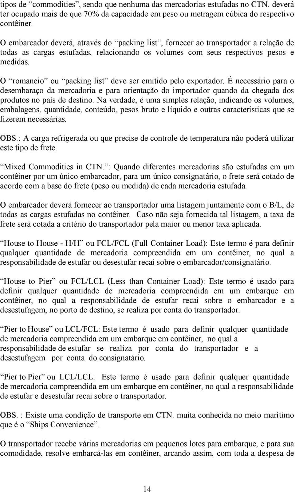 O romaneio ou packing list deve ser emitido pelo exportador. É necessário para o desembaraço da mercadoria e para orientação do importador quando da chegada dos produtos no país de destino.