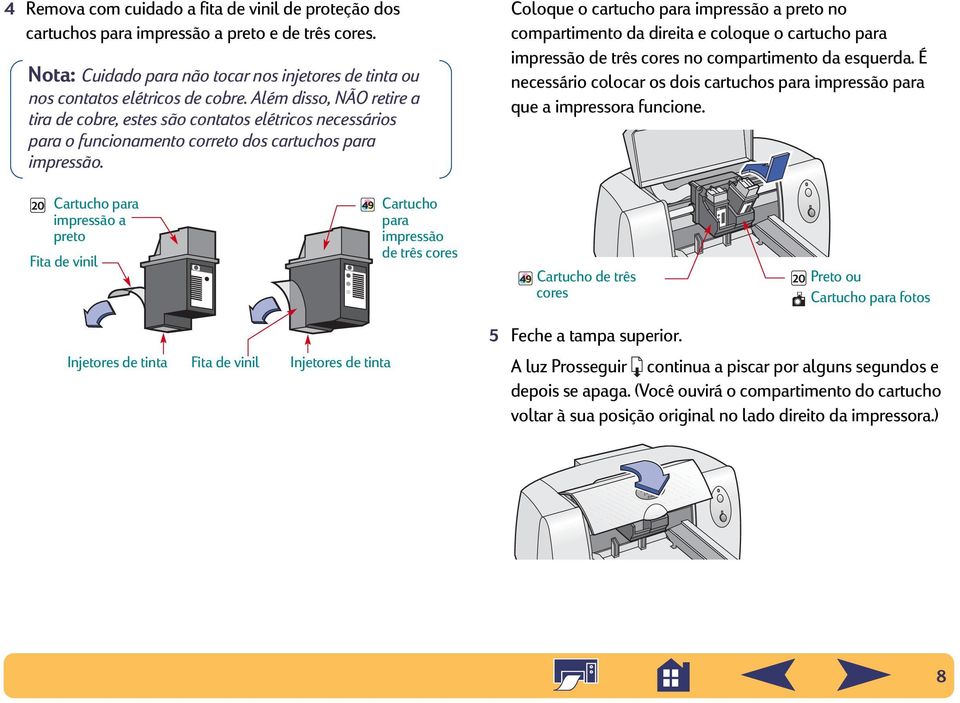 Coloque o cartucho para impressão a preto no compartimento da direita e coloque o cartucho para impressão de três cores no compartimento da esquerda.