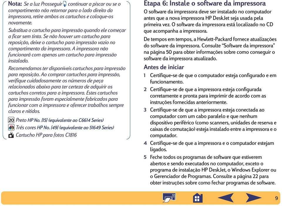 A impressora não funcionará com apenas um cartucho para impressão instalado. Recomendamos ter disponíveis cartuchos para impressão para reposição.