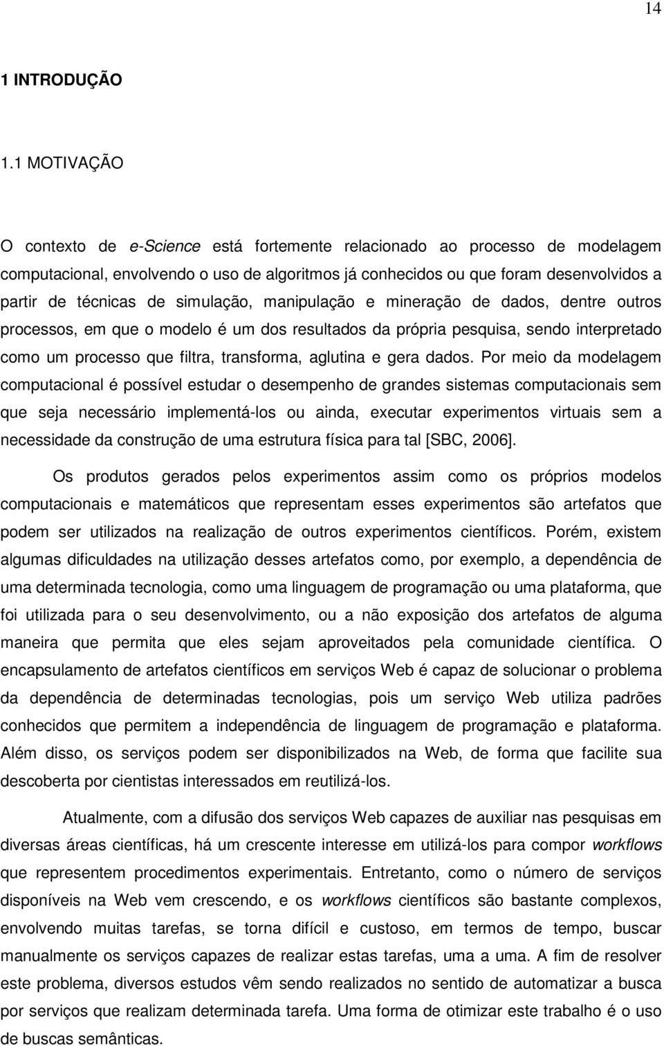 simulação, manipulação e mineração de dados, dentre outros processos, em que o modelo é um dos resultados da própria pesquisa, sendo interpretado como um processo que filtra, transforma, aglutina e