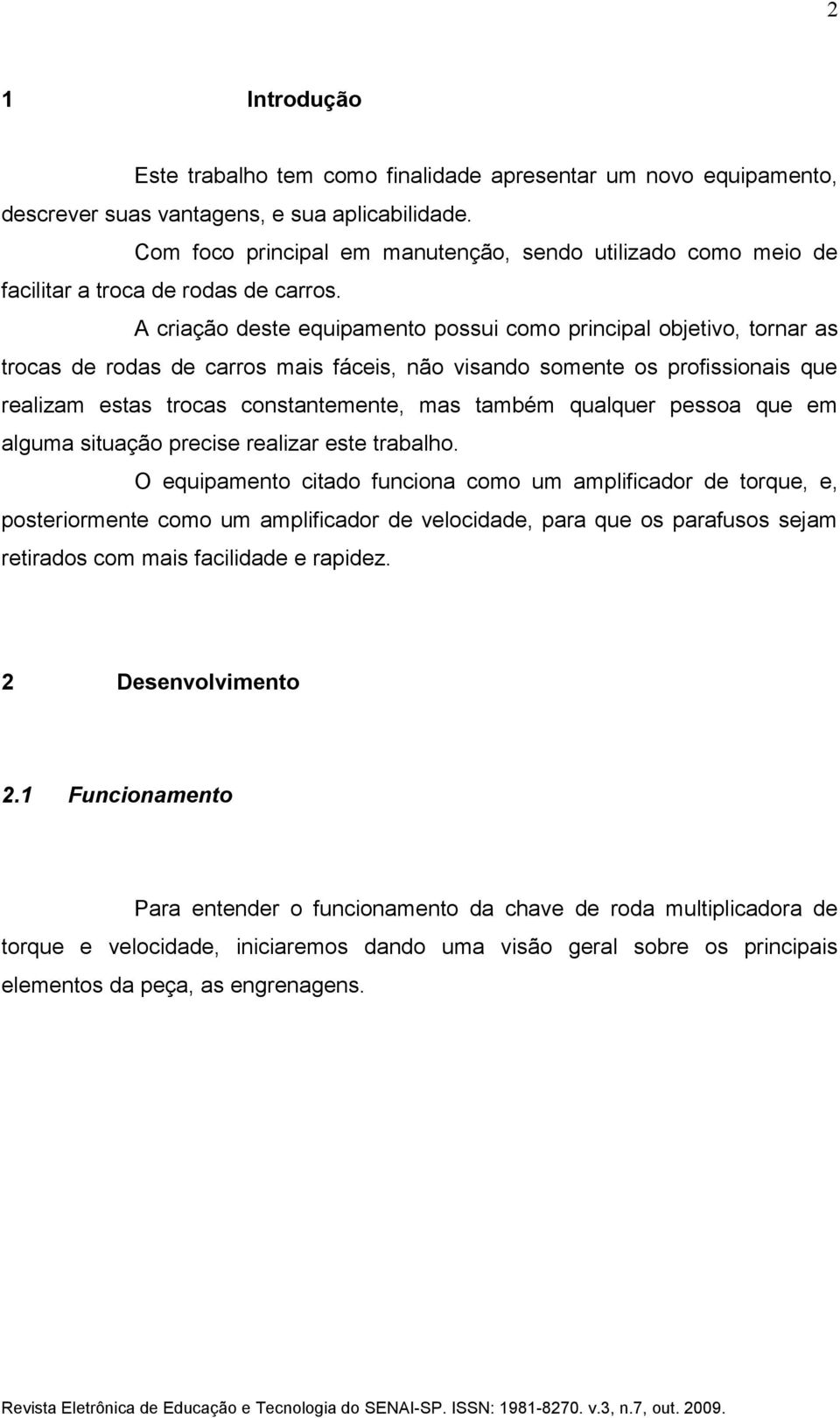 A criação deste equipamento possui como principal objetivo, tornar as trocas de rodas de carros mais fáceis, não visando somente os profissionais que realizam estas trocas constantemente, mas também