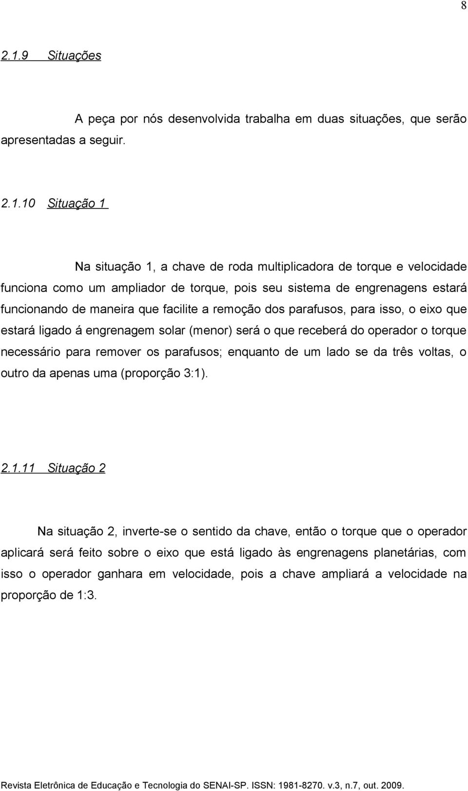 10 Situação 1 Na situação 1, a chave de roda multiplicadora de torque e velocidade funciona como um ampliador de torque, pois seu sistema de engrenagens estará funcionando de maneira que facilite a