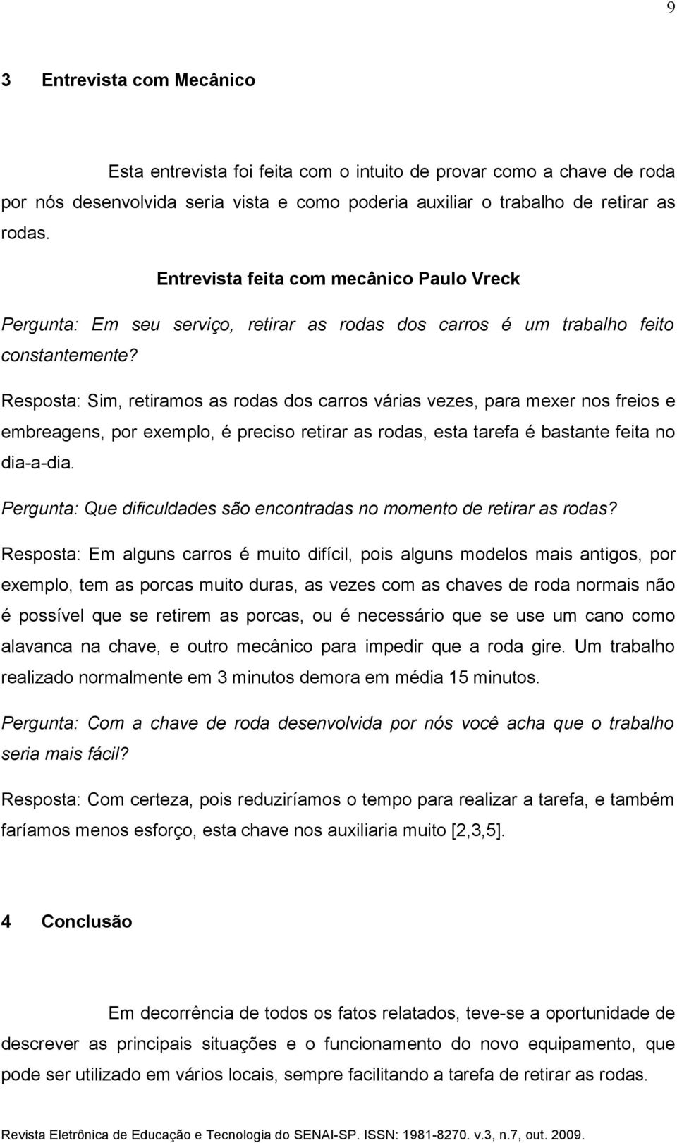 Resposta: Sim, retiramos as rodas dos carros várias vezes, para mexer nos freios e embreagens, por exemplo, é preciso retirar as rodas, esta tarefa é bastante feita no dia-a-dia.