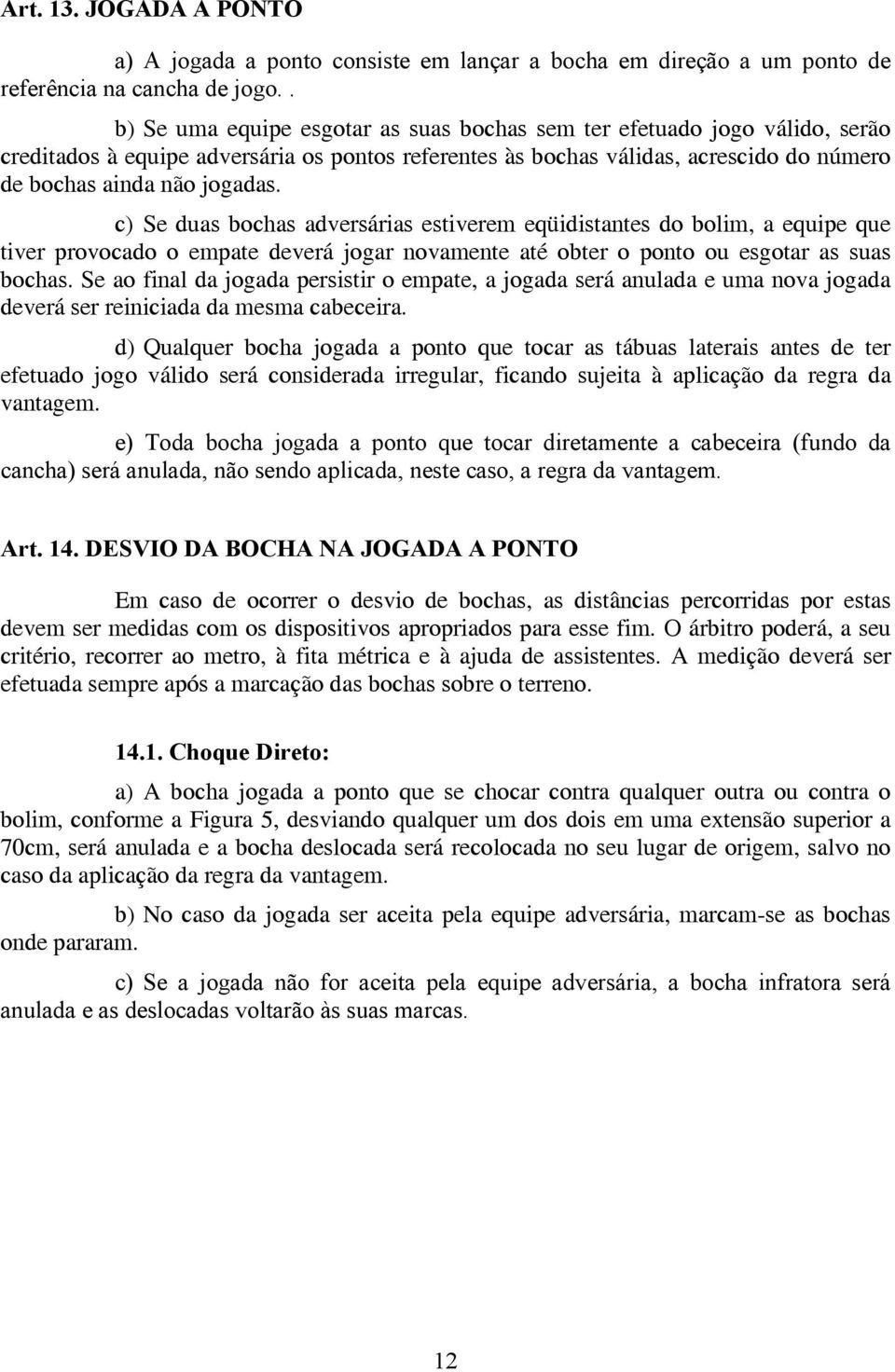 c) Se duas bochas adversárias estiverem eqüidistantes do bolim, a equipe que tiver provocado o empate deverá jogar novamente até obter o ponto ou esgotar as suas bochas.