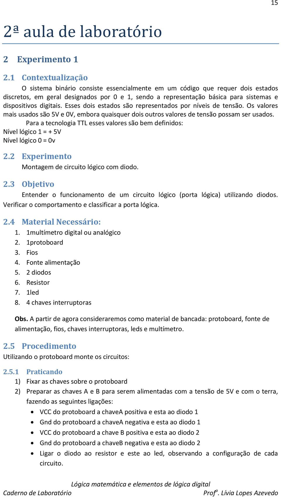 digitais. Esses dois estados são representados por níveis de tensão. Os valores mais usados são 5V e 0V, embora quaisquer dois outros valores de tensão possam ser usados.