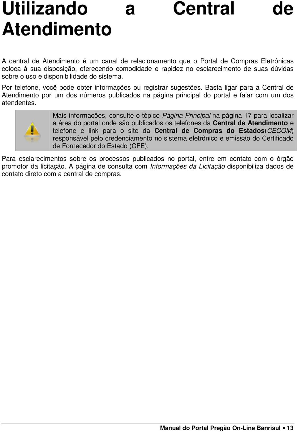 Basta ligar para a Central de Atendimento por um dos números publicados na página principal do portal e falar com um dos atendentes.