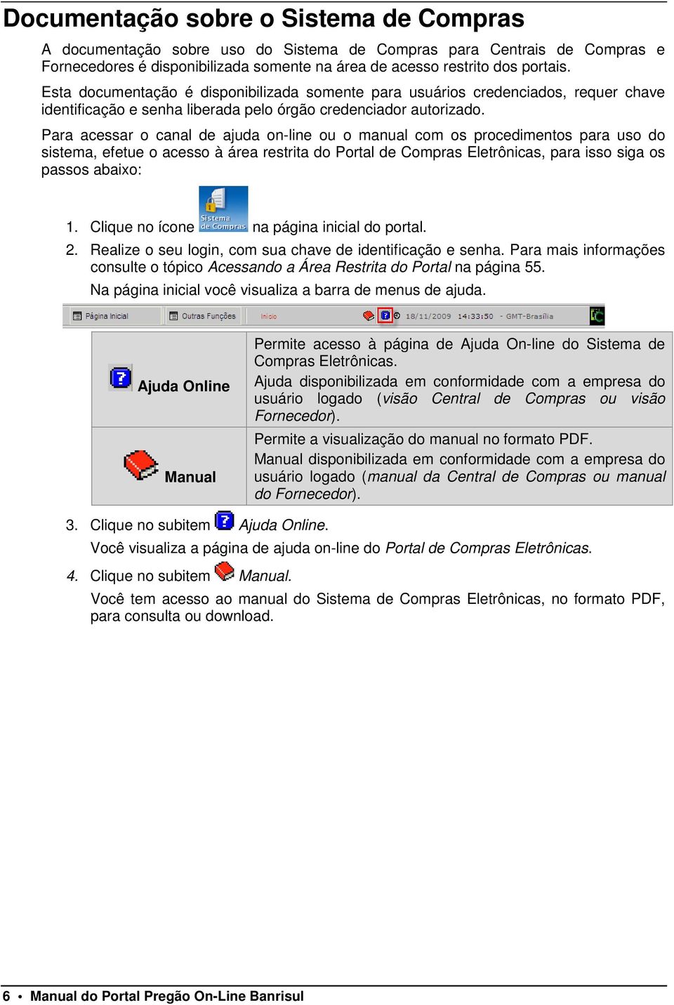 Para acessar o canal de ajuda on-line ou o manual com os procedimentos para uso do sistema, efetue o acesso à área restrita do Portal de Compras Eletrônicas, para isso siga os passos abaixo: 1.