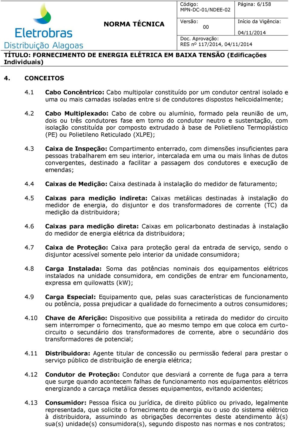 2 Cabo Multiplexado: Cabo de cobre ou alumínio, formado pela reunião de um, dois ou três condutores fase em torno do condutor neutro e sustentação, com isolação constituída por composto extrudado à