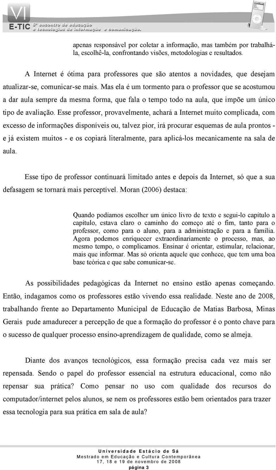 Mas ela é um tormento para o professor que se acostumou a dar aula sempre da mesma forma, que fala o tempo todo na aula, que impõe um único tipo de avaliação.