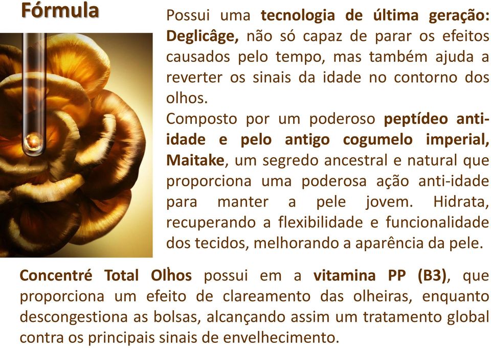 Composto por um poderoso peptídeo antiidade e pelo antigo cogumelo imperial, Maitake, um segredo ancestral e natural que proporciona uma poderosa ação anti-idade para manter