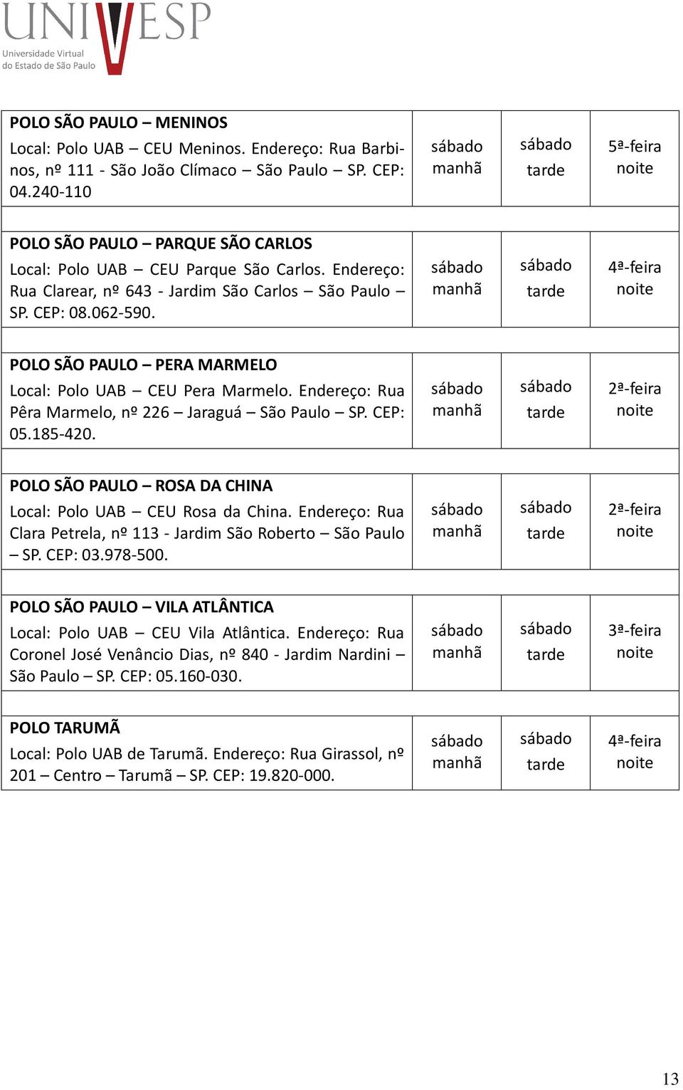 POLO SÃO PAULO PERA MARMELO Local: Polo UAB CEU Pera Marmelo. Endereço: Rua Pêra Marmelo, nº 226 Jaraguá São Paulo SP. CEP: 05.185-420. POLO SÃO PAULO ROSA DA CHINA Local: Polo UAB CEU Rosa da China.