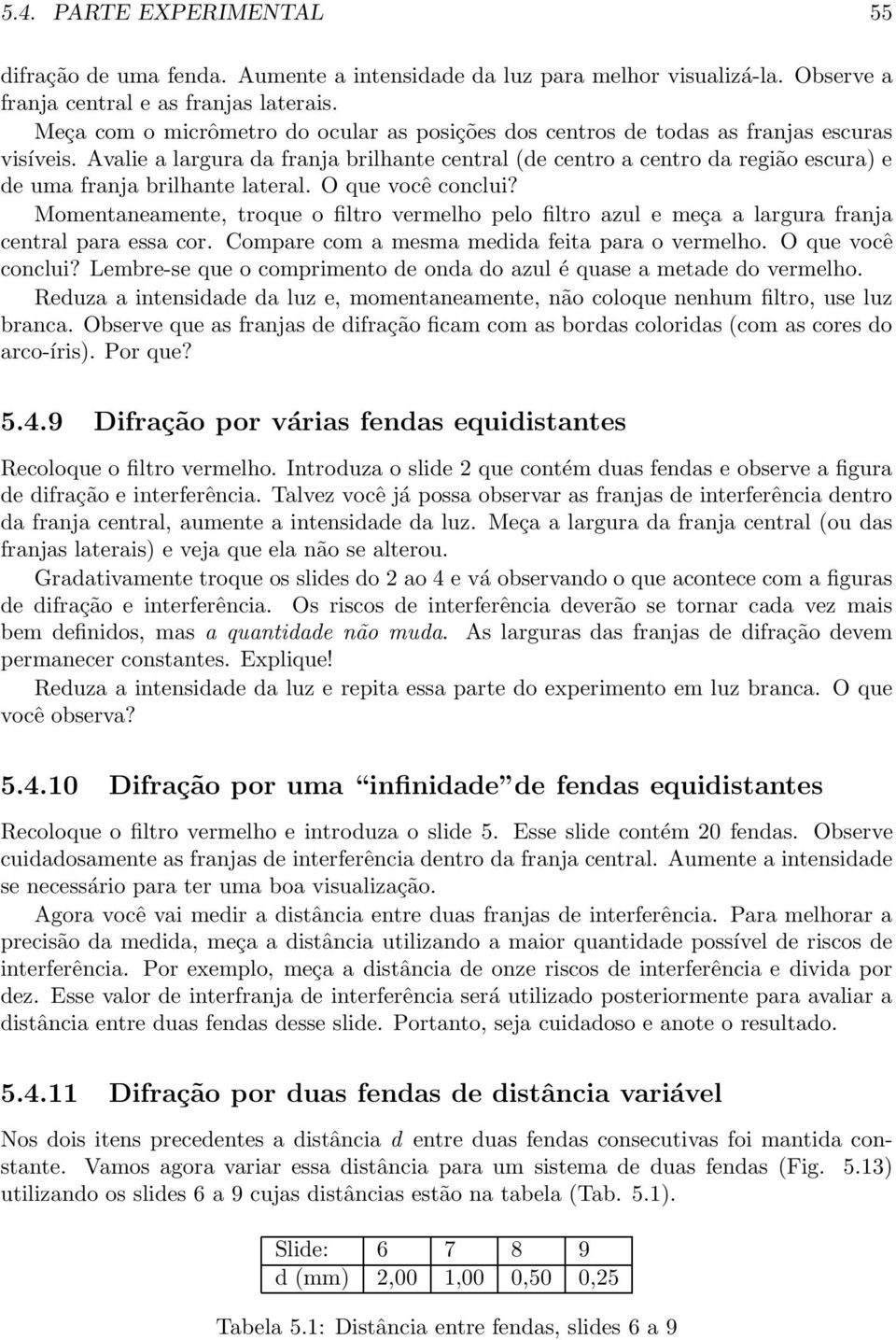 Avalie a largura da franja brilhante central (de centro a centro da região escura) e de uma franja brilhante lateral. O que você conclui?