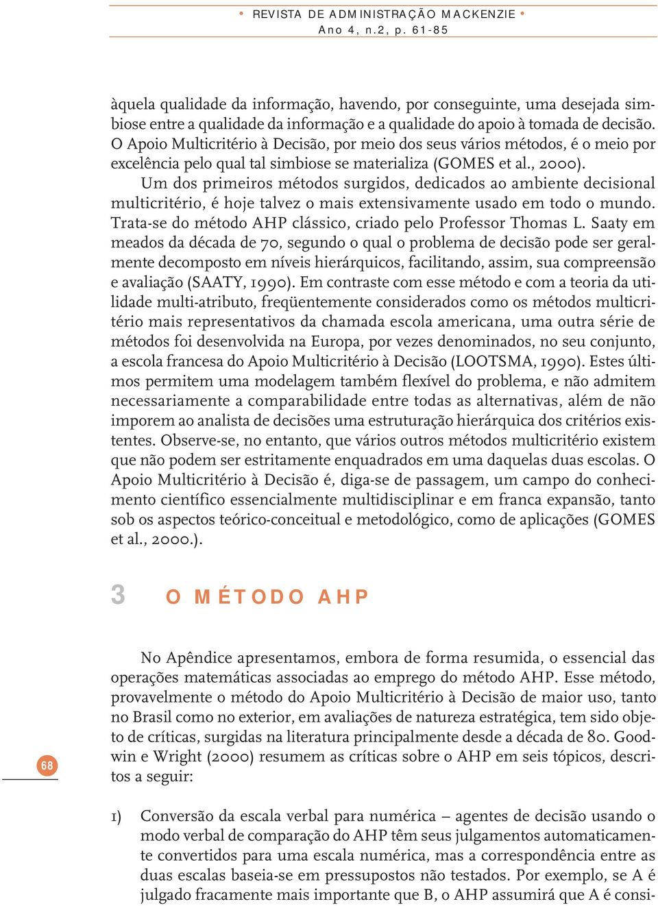 O Apoio Multicritério à Decisão, por meio dos seus vários métodos, é o meio por excelência pelo qual tal simbiose se materializa (GOMES et al., 2000).