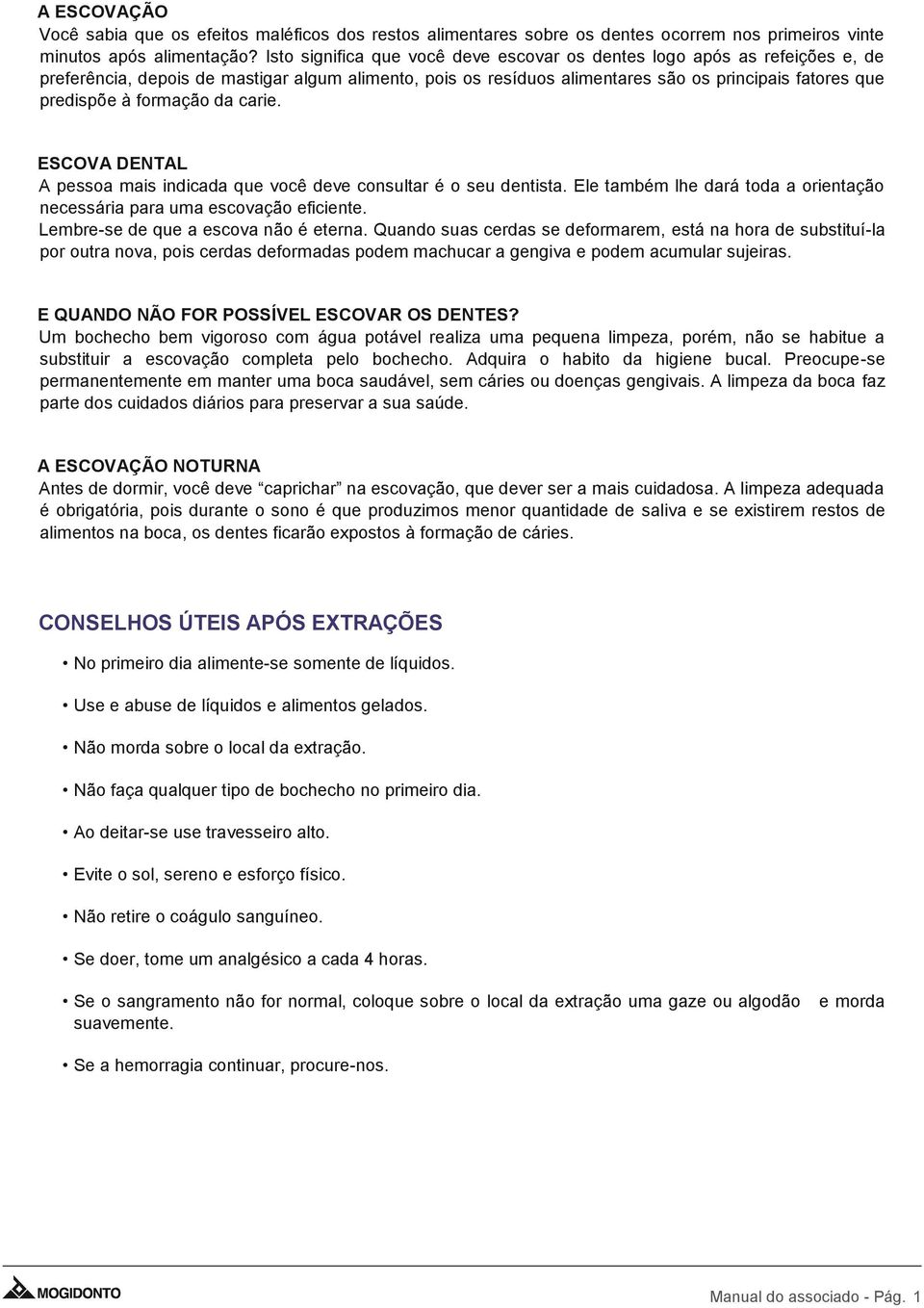 formação da carie. ESCOVA DENTAL A pessoa mais indicada que você deve consultar é o seu dentista. Ele também lhe dará toda a orientação necessária para uma escovação eficiente.